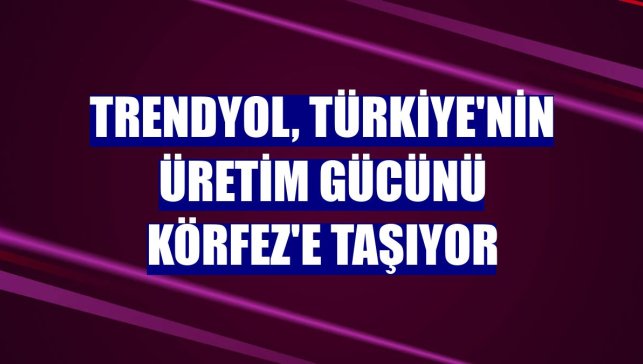 Trendyol, Türkiye'nin üretim gücünü Körfez'e taşıyor