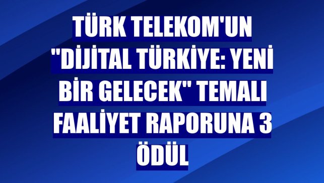 Türk Telekom'un "Dijital Türkiye: Yeni Bir Gelecek" temalı faaliyet raporuna 3 ödül