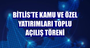 Bitlis'te Kamu ve Özel Yatırımları Toplu Açılış Töreni
