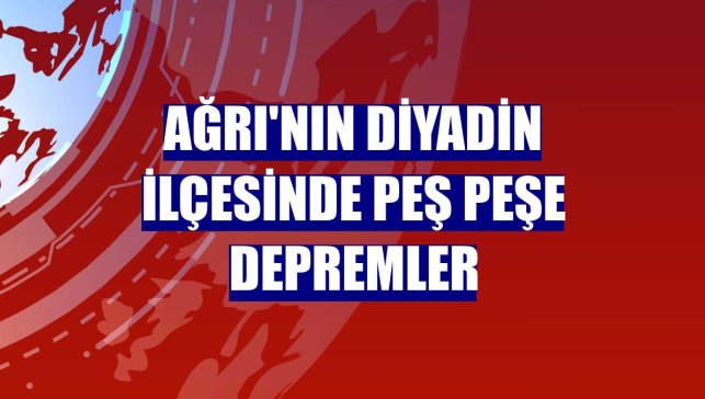 Ağrı'nın Diyadin ilçesinde Peş Peşe Depremler