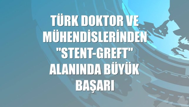 Türk doktor ve mühendislerinden "stent-greft" alanında büyük başarı