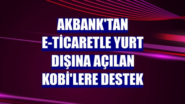 Akbank'tan e-ticaretle yurt dışına açılan KOBİ'lere destek