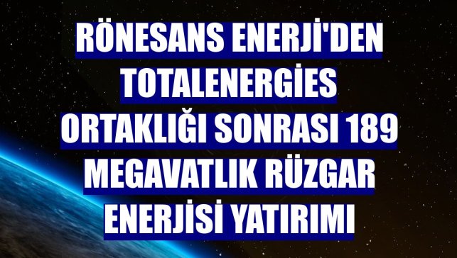 Rönesans Enerji'den TotalEnergies ortaklığı sonrası 189 megavatlık rüzgar enerjisi yatırımı