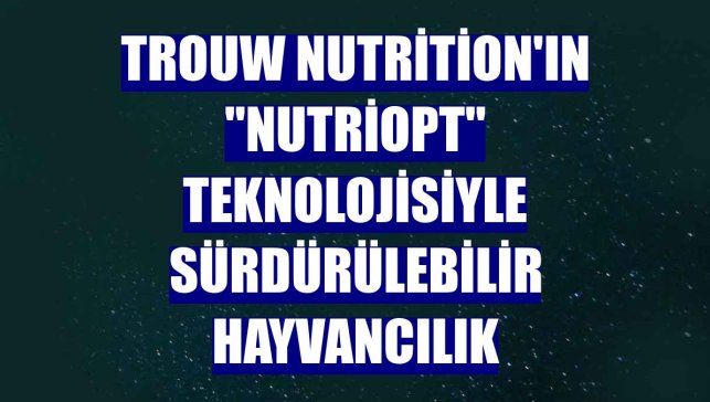 Trouw Nutrition'ın "NutriOpt" teknolojisiyle sürdürülebilir hayvancılık