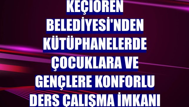 Keçiören Belediyesi'nden kütüphanelerde çocuklara ve gençlere konforlu ders çalışma imkanı