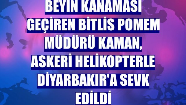 Beyin kanaması geçiren Bitlis POMEM Müdürü Kaman, askeri helikopterle Diyarbakır'a sevk edildi