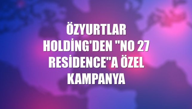 Özyurtlar Holding'den "No 27 Residence"a özel kampanya