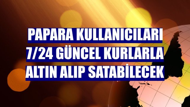 Papara kullanıcıları 7/24 güncel kurlarla altın alıp satabilecek
