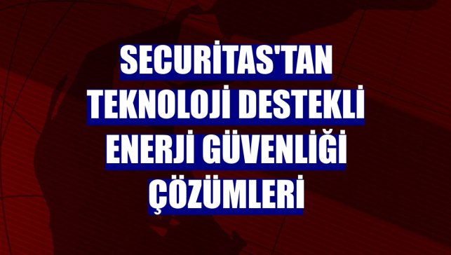 Securitas'tan teknoloji destekli enerji güvenliği çözümleri