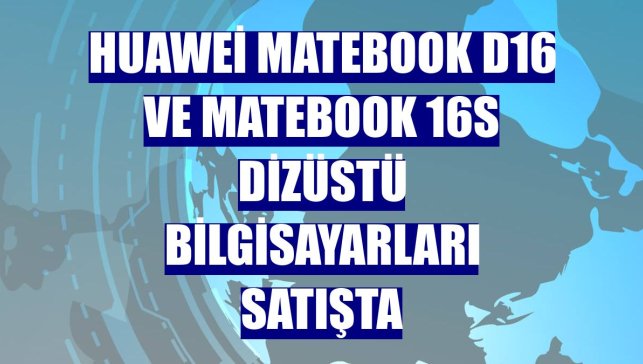 Huawei MateBook D16 ve MateBook 16s dizüstü bilgisayarları satışta