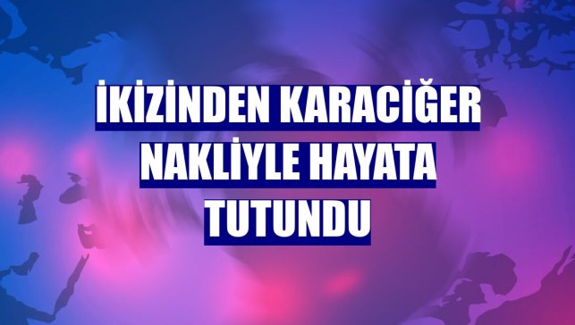İkizinden karaciğer nakliyle hayata tutundu