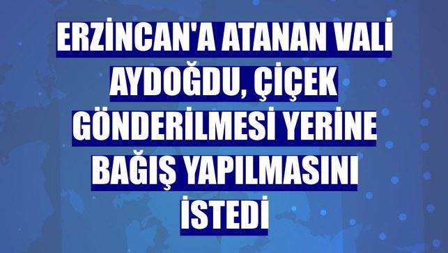 Erzincan'a atanan Vali Aydoğdu, çiçek gönderilmesi yerine bağış yapılmasını istedi