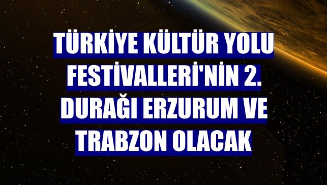 Türkiye Kültür Yolu Festivalleri'nin 2. durağı Erzurum ve Trabzon olacak