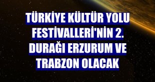 Türkiye Kültür Yolu Festivalleri'nin 2. durağı Erzurum ve Trabzon olacak