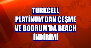 Turkcell Platinum'dan Çeşme ve Bodrum'da beach indirimi