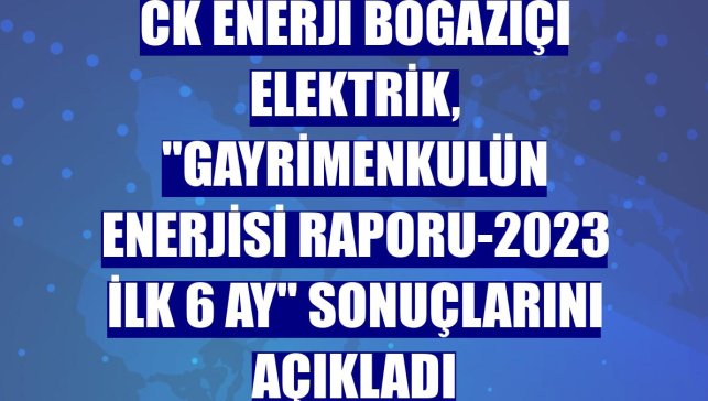 CK Enerji Boğaziçi Elektrik, "Gayrimenkulün Enerjisi Raporu-2023 ilk 6 ay" sonuçlarını açıkladı
