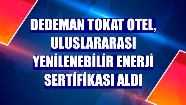 Dedeman Tokat Otel, Uluslararası Yenilenebilir Enerji Sertifikası aldı