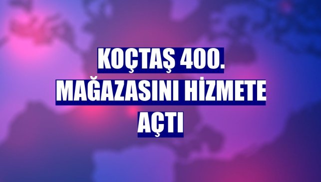 Koçtaş 400. mağazasını hizmete açtı