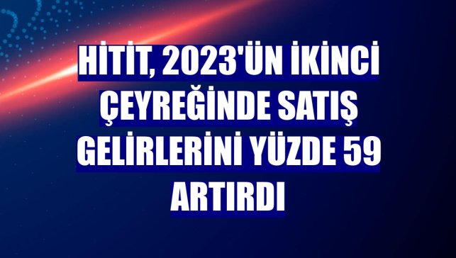 Hitit, 2023'ün ikinci çeyreğinde satış gelirlerini yüzde 59 artırdı