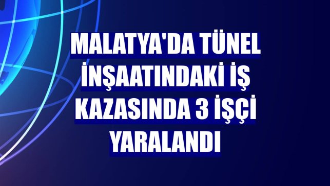 Malatya'da tünel inşaatındaki iş kazasında 3 işçi yaralandı