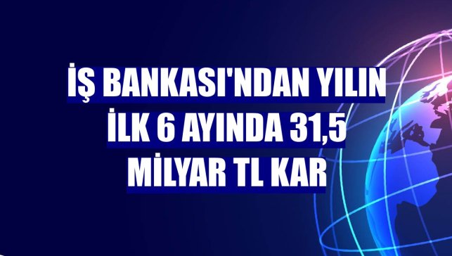 İş Bankası'ndan yılın ilk 6 ayında 31,5 milyar TL kar