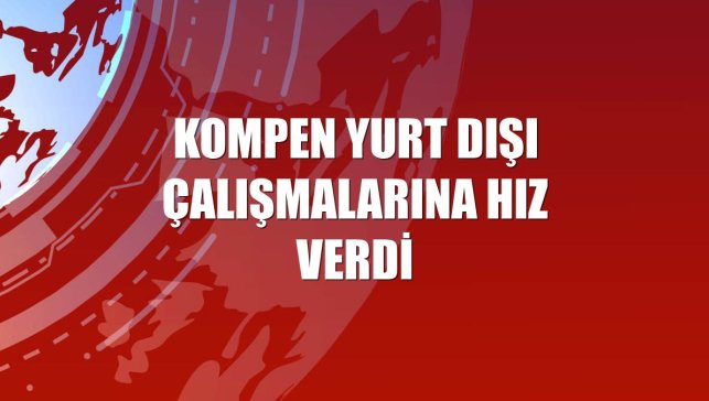 Kompen yurt dışı çalışmalarına hız verdi