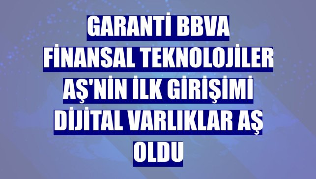 Garanti BBVA Finansal Teknolojiler AŞ'nin ilk girişimi Dijital Varlıklar AŞ oldu