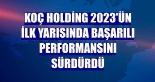 Koç Holding 2023'ün ilk yarısında başarılı performansını sürdürdü