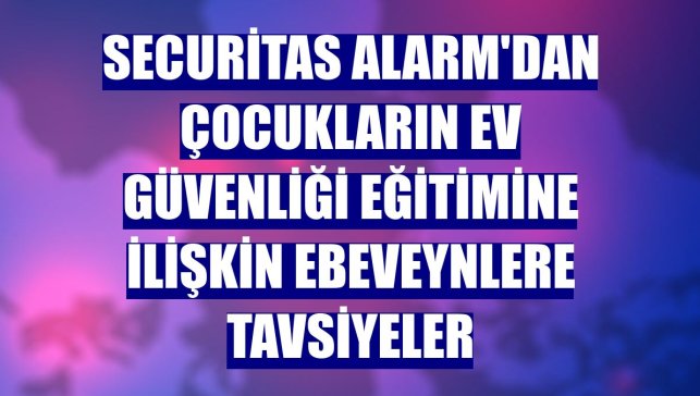 Securitas Alarm'dan çocukların ev güvenliği eğitimine ilişkin ebeveynlere tavsiyeler