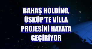 Bahaş Holding, Üsküp'te villa projesini hayata geçiriyor
