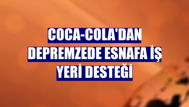 Coca-Cola'dan depremzede esnafa iş yeri desteği