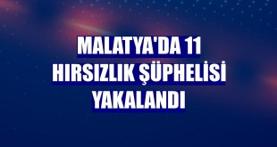 Malatya'da 11 hırsızlık şüphelisi yakalandı