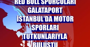 Red Bull sporcuları Galataport İstanbul'da motor sporları tutkunlarıyla buluştu