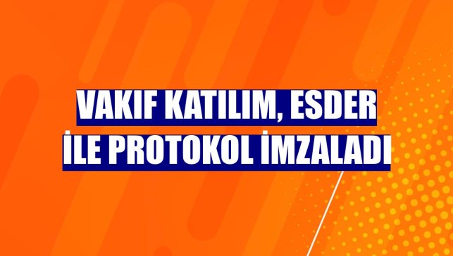 Vakıf Katılım, ESDER ile protokol imzaladı