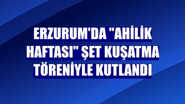 Erzurum'da "Ahilik Haftası" şet kuşatma töreniyle kutlandı