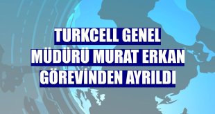Turkcell Genel Müdürü Murat Erkan görevinden ayrıldı