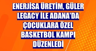 Enerjisa Üretim, Güler Legacy ile Adana'da çocuklara özel basketbol kampı düzenledi