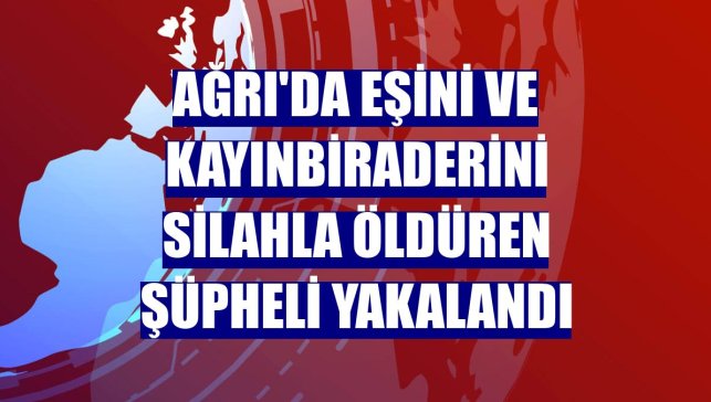 Ağrı'da eşini ve kayınbiraderini silahla öldüren şüpheli yakalandı