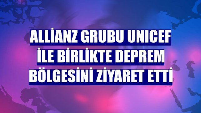 Allianz Grubu UNICEF ile birlikte deprem bölgesini ziyaret etti