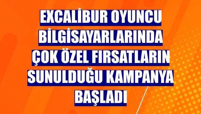 Excalibur oyuncu bilgisayarlarında çok özel fırsatların sunulduğu kampanya başladı