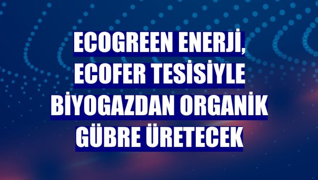 Ecogreen Enerji, Ecofer tesisiyle biyogazdan organik gübre üretecek
