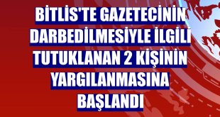 Bitlis'te gazetecinin darbedilmesiyle ilgili tutuklanan 2 kişinin yargılanmasına başlandı