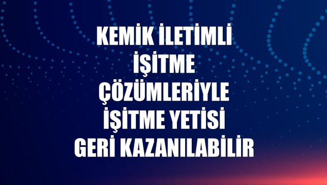 Kemik iletimli işitme çözümleriyle işitme yetisi geri kazanılabilir