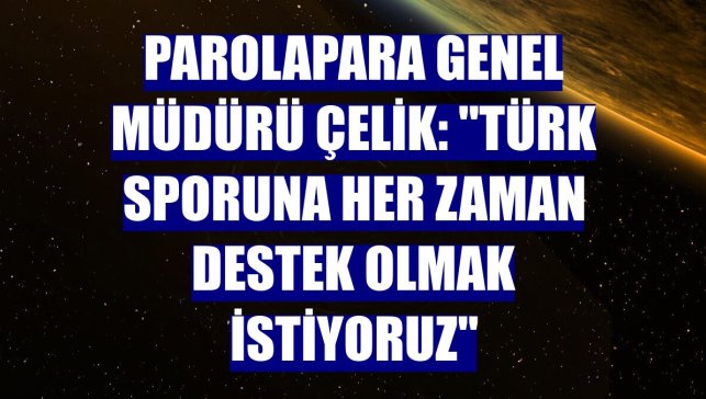 Parolapara Genel Müdürü Çelik: "Türk sporuna her zaman destek olmak istiyoruz"