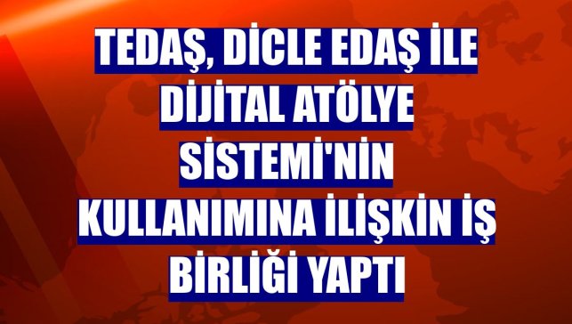 TEDAŞ, Dicle EDAŞ ile Dijital Atölye Sistemi'nin kullanımına ilişkin iş birliği yaptı