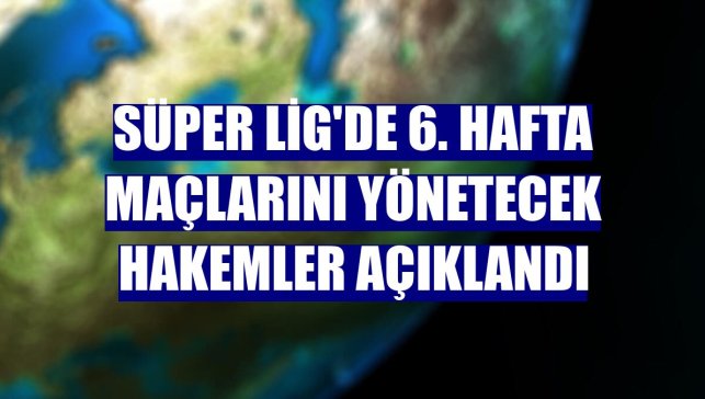 Süper Lig'de 6. hafta maçlarını yönetecek hakemler açıklandı