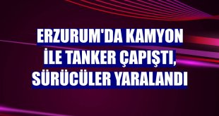 Erzurum'da kamyon ile tanker çapıştı, sürücüler yaralandı