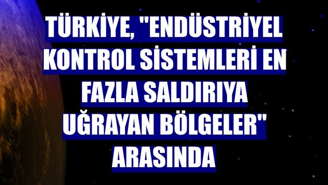Türkiye, "endüstriyel kontrol sistemleri en fazla saldırıya uğrayan bölgeler" arasında