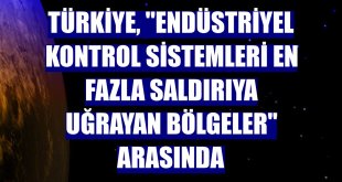 Türkiye, 'endüstriyel kontrol sistemleri en fazla saldırıya uğrayan bölgeler' arasında
