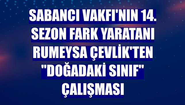 Sabancı Vakfı'nın 14. sezon fark yaratanı Rumeysa Çevlik'ten "Doğadaki Sınıf" çalışması